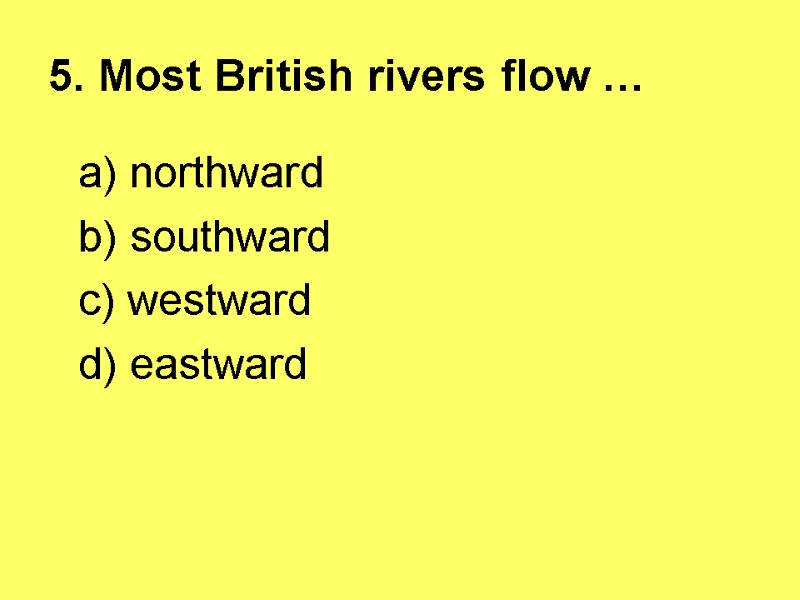 5. Most British rivers flow …  a) northward    b) southward